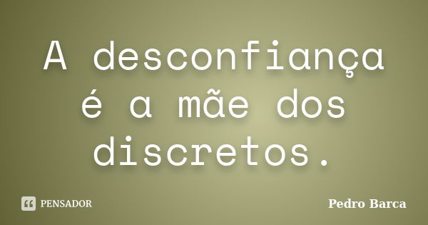 A desconfiança é a mãe dos discretos.... Frase de Pedro Barca.