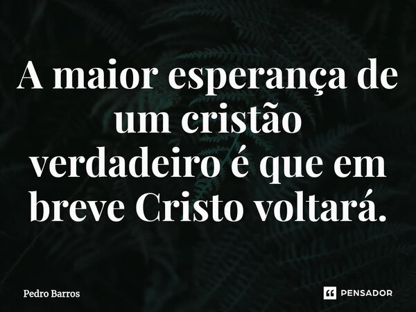 A maior esperança de um cristão verdadeiro é que em breve Cristo voltará.⁠... Frase de Pedro Barros.