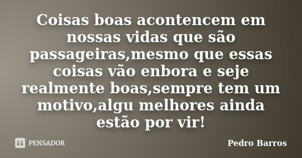 Coisas boas acontencem em nossas vidas que são passageiras,mesmo que essas coisas vão enbora e seje realmente boas,sempre tem um motivo,algu melhores ainda estã... Frase de Pedro Barros.