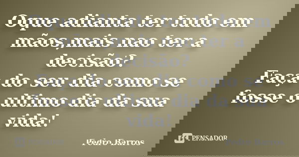 Oque adianta ter tudo em mãos,mais nao ter a decisão? Faça do seu dia como se fosse o ultimo dia da sua vida!... Frase de Pedro Barros.