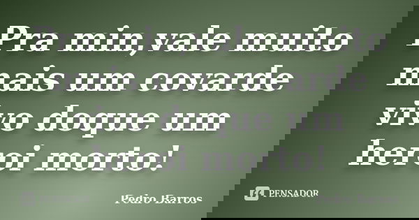 Pra min,vale muito mais um covarde vivo doque um heroi morto!... Frase de Pedro Barros.