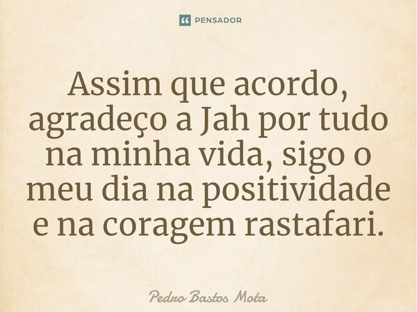 ⁠⁠Assim que acordo, agradeço a Jah por tudo na minha vida, sigo o meu dia na positividade e na coragem rastafari.... Frase de Pedro Bastos Mota.