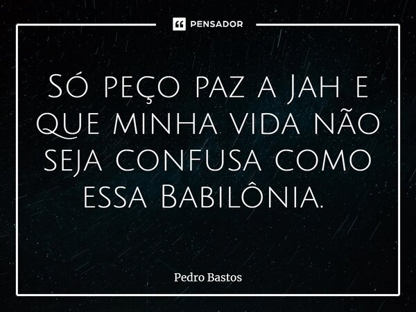 Só peço paz a Jah e que minha vida não seja confusa como essa Babilônia. ⁠... Frase de Pedro Bastos.