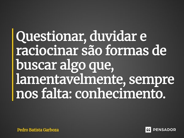 ⁠Questionar, duvidar e raciocinar são formas de buscar algo que, lamentavelmente, sempre nos falta: conhecimento.... Frase de Pedro Batista Garboza.