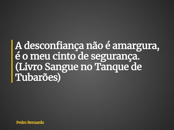 A desconfiança não é amargura, é o meu cinto de segurança. (Livro Sangue no Tanque de Tubarões)... Frase de Pedro Bernardo.