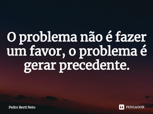 ⁠O problema não é fazer um favor, o problema é gerar precedente.... Frase de Pedro Berti Neto.