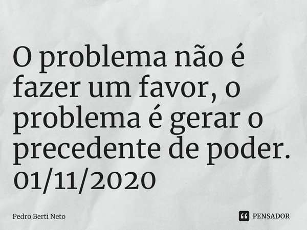 ⁠O problema não é fazer um favor, o problema é gerar o precedente de poder.
01/11/2020... Frase de Pedro Berti Neto.