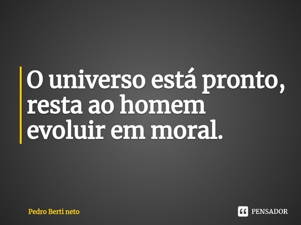 ⁠O universo está pronto, resta ao homem evoluir em moral.... Frase de Pedro Berti Neto.