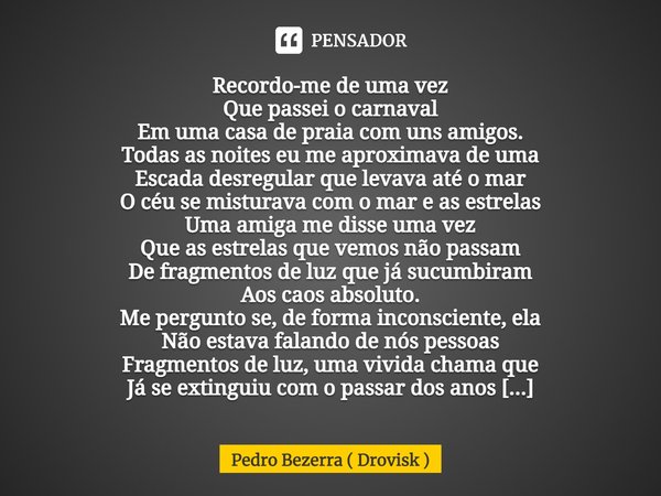 ⁠Recordo-me de uma vez
Que passei o carnaval
Em uma casa de praia com uns amigos.
Todas as noites eu me aproximava de uma
Escada desregular que levava até o mar... Frase de Pedro Bezerra ( Drovisk ).