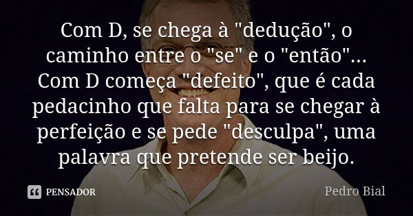 Com D, se chega à "dedução", o caminho entre o "se" e o "então"... Com D começa "defeito", que é cada pedacinho que falt... Frase de Pedro Bial.