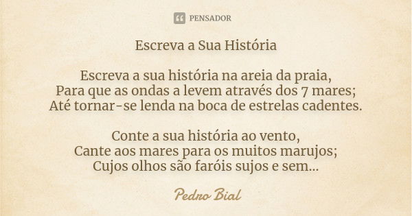 Escreva a Sua História Escreva a sua história na areia da praia, Para que as ondas a levem através dos 7 mares; Até tornar-se lenda na boca de estrelas cadentes... Frase de Pedro Bial.