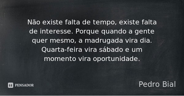 Não existe falta de tempo, existe falta de interesse. Porque quando a gente quer mesmo, a madrugada vira dia. Quarta-feira vira sábado e um momento vira oportu... Frase de Pedro Bial.