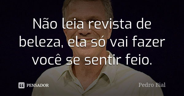 Não leia revista de beleza, ela só vai fazer você se sentir feio.... Frase de Pedro Bial.