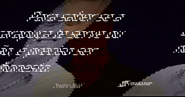 Para saber se a carapuça te serve ou não, é preciso ser honesto.... Frase de Pedro Bial.