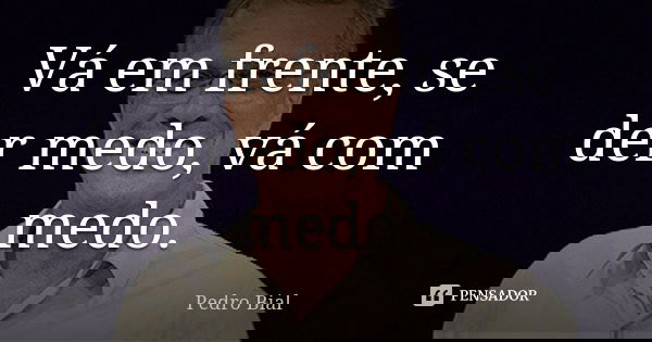 Vá em frente, se der medo, vá com medo.... Frase de Pedro Bial.