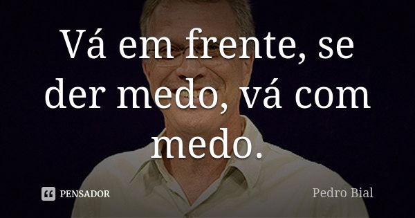 Vá em frente, se der medo, vá com medo.... Frase de Pedro Bial.