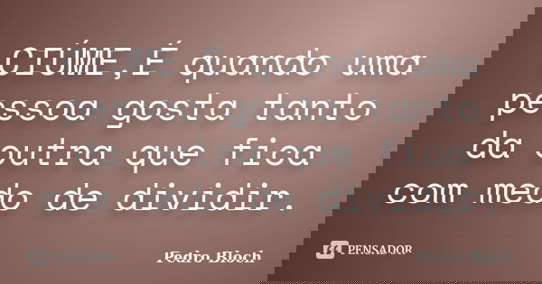 CIÚME,É quando uma pessoa gosta tanto da outra que fica com medo de dividir.... Frase de pedro bloch.