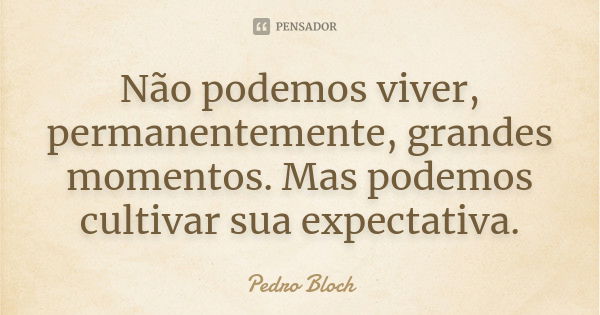 Não podemos viver, permanentemente, grandes momentos. Mas podemos cultivar sua expectativa.... Frase de (Pedro Bloch).