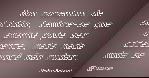 Nos momentos de solidão, lembre-se que o amanhã pode ser diferente, mais nada muda se você não mudar.... Frase de Pedro Bolzani.
