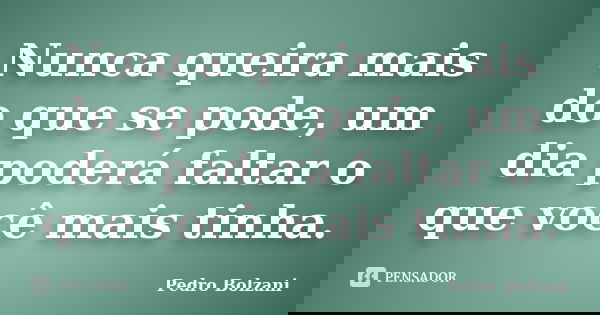 Nunca queira mais do que se pode, um dia poderá faltar o que você mais tinha.... Frase de Pedro Bolzani.