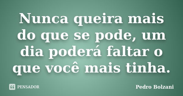 Nunca queira mais do que se pode, um dia poderá faltar o que você mais tinha.... Frase de Pedro Bolzani.