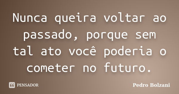 Nunca queira voltar ao passado, porque sem tal ato você poderia o cometer no futuro.... Frase de Pedro Bolzani.