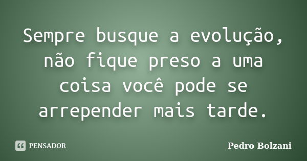 Sempre busque a evolução, não fique preso a uma coisa você pode se arrepender mais tarde.... Frase de Pedro Bolzani.