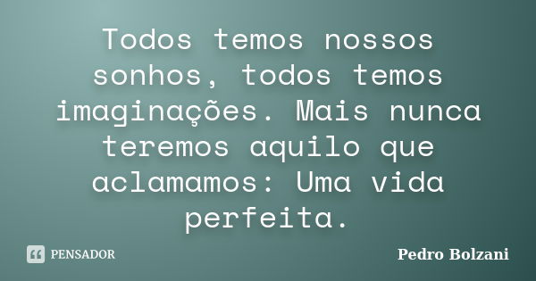 Todos temos nossos sonhos, todos temos imaginações. Mais nunca teremos aquilo que aclamamos: Uma vida perfeita.... Frase de Pedro Bolzani.