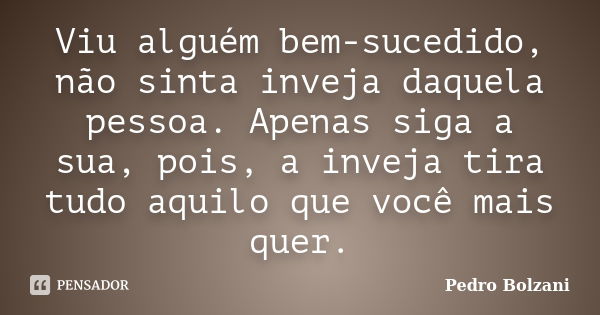 Viu alguém bem-sucedido, não sinta inveja daquela pessoa. Apenas siga a sua, pois, a inveja tira tudo aquilo que você mais quer.... Frase de Pedro Bolzani.