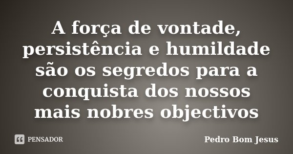 A força de vontade, persistência e humildade são os segredos para a conquista dos nossos mais nobres objectivos... Frase de Pedro Bom Jesus.
