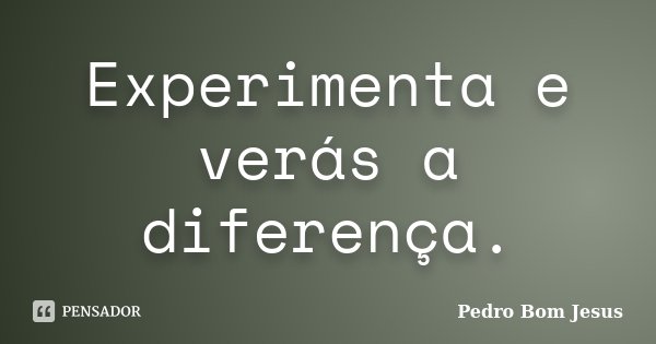 Experimenta e verás a diferença.... Frase de Pedro Bom Jesus.