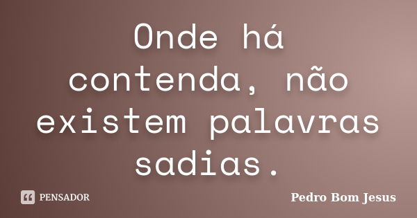 Onde há contenda, não existem palavras sadias.... Frase de Pedro Bom Jesus.