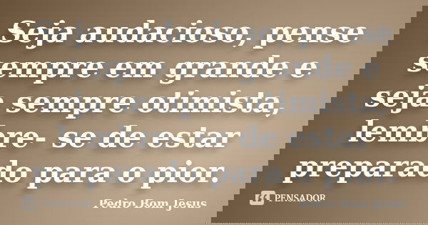 Seja audacioso, pense sempre em grande e seja sempre otimista, lembre- se de estar preparado para o pior.... Frase de Pedro Bom Jesus.