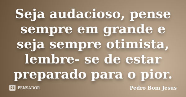 Seja audacioso, pense sempre em grande e seja sempre otimista, lembre- se de estar preparado para o pior.... Frase de Pedro Bom Jesus.