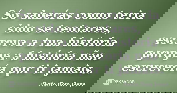 Só saberás como teria sido se tentares, escreva a tua história porque a história não escreverá por ti jamais.... Frase de Pedro Bom Jesus.