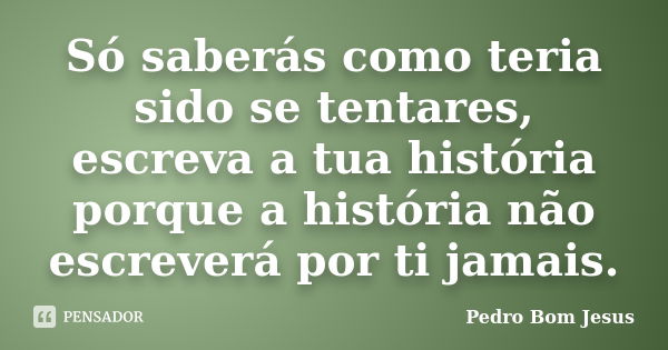 Só saberás como teria sido se tentares, escreva a tua história porque a história não escreverá por ti jamais.... Frase de Pedro Bom Jesus.