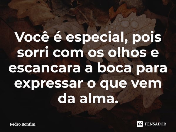 Você é especial, pois sorri com os olhos e escancara a boca para expressar o que vem da alma.... Frase de Pedro Bonfim.