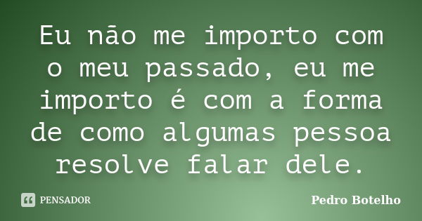 Eu não me importo com o meu passado, eu me importo é com a forma de como algumas pessoa resolve falar dele.... Frase de Pedro Botelho.