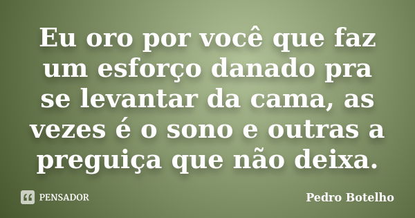 Eu oro por você que faz um esforço danado pra se levantar da cama, as vezes é o sono e outras a preguiça que não deixa.... Frase de Pedro Botelho.