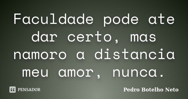 Faculdade pode ate dar certo, mas namoro a distancia meu amor, nunca.... Frase de Pedro Botelho Neto.