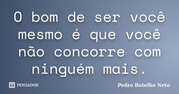O bom de ser você mesmo é que você não concorre com ninguém mais.... Frase de Pedro Botelho Neto.