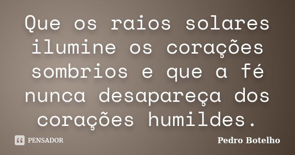 Que os raios solares ilumine os corações sombrios e que a fé nunca desapareça dos corações humildes.... Frase de Pedro Botelho.