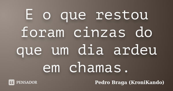 E o que restou foram cinzas do que um dia ardeu em chamas.... Frase de Pedro Braga (KroniKando).