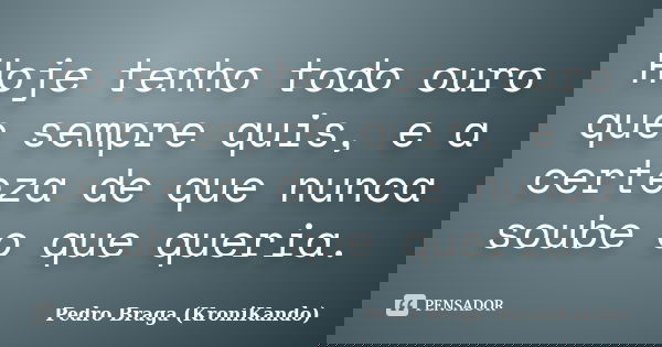 Hoje tenho todo ouro que sempre quis, e a certeza de que nunca soube o que queria.... Frase de Pedro Braga (KroniKando).