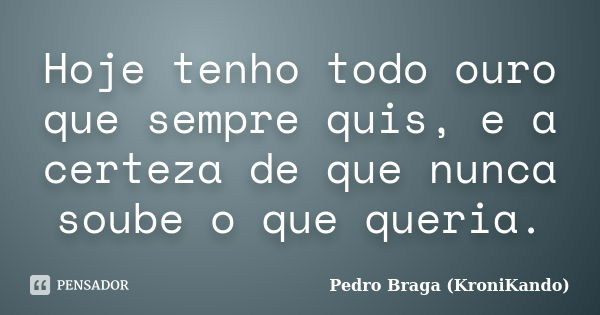 Hoje tenho todo ouro que sempre quis, e a certeza de que nunca soube o que queria.... Frase de Pedro Braga (KroniKando).