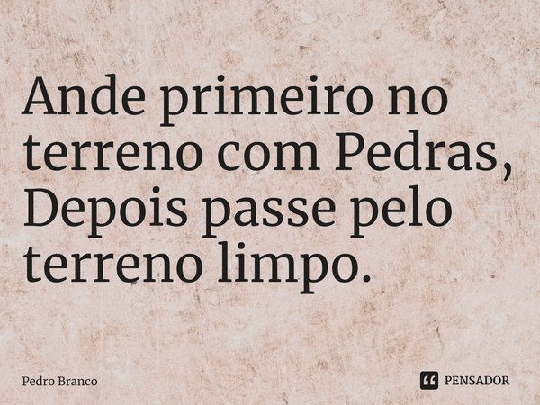 ⁠Ande primeiro no terreno com Pedras, Depois passe pelo terreno limpo.... Frase de Pedro Branco.