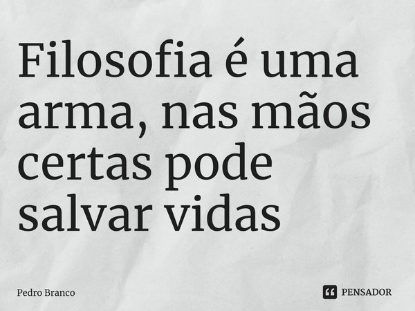 ⁠Filosofia é uma arma, nas mãos certas pode salvar vidas... Frase de Pedro Branco.