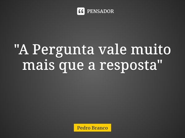 "A Pergunta vale muito mais que a resposta" ⁠... Frase de Pedro Branco.