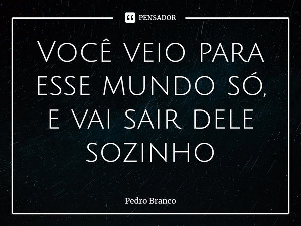 Você veio para esse mundo só, e vai sair dele sozinho⁠... Frase de Pedro Branco.