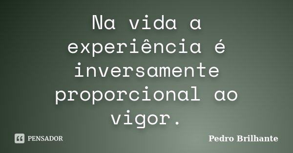 Na vida a experiência é inversamente proporcional ao vigor.... Frase de Pedro Brilhante.